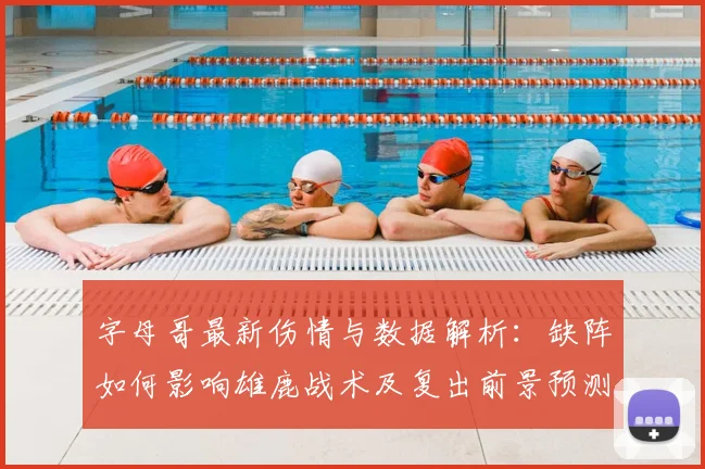 字母哥最新伤情与数据解析：缺阵如何影响雄鹿战术及复出前景预测