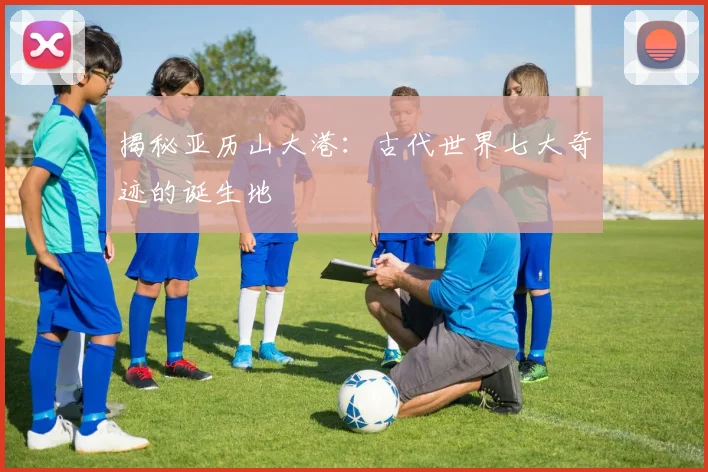 揭秘亚历山大港:古代世界七大奇迹的诞生地