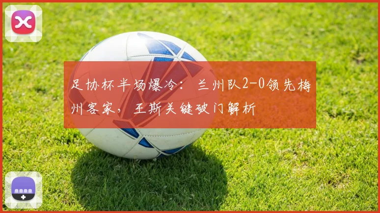 足协杯半场爆冷：兰州队2-0领先梅州客家，王斯关键破门解析