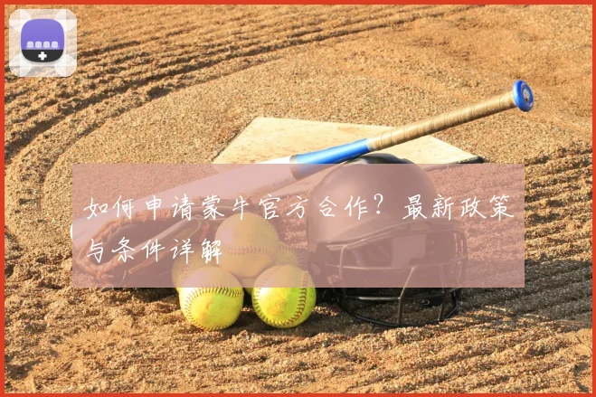 如何申请蒙牛官方合作?最新政策与条件详解