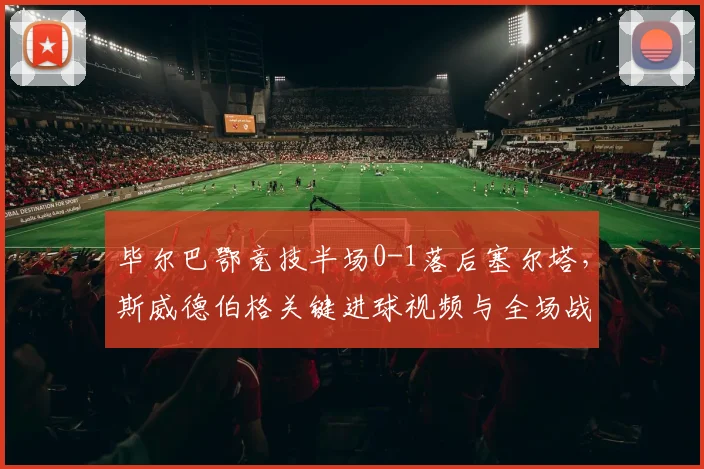 毕尔巴鄂竞技半场0-1落后塞尔塔，斯威德伯格关键进球视频与全场战况分析