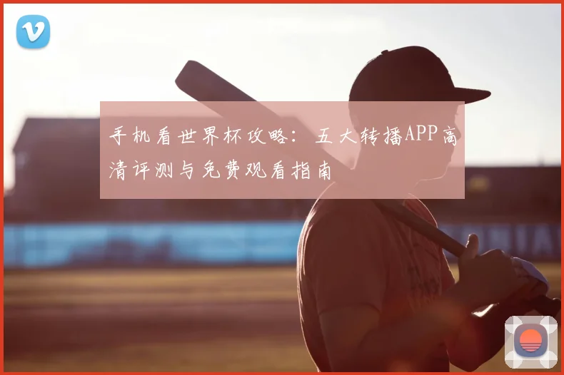 手机看世界杯攻略：五大转播APP高清评测与免费观看指南