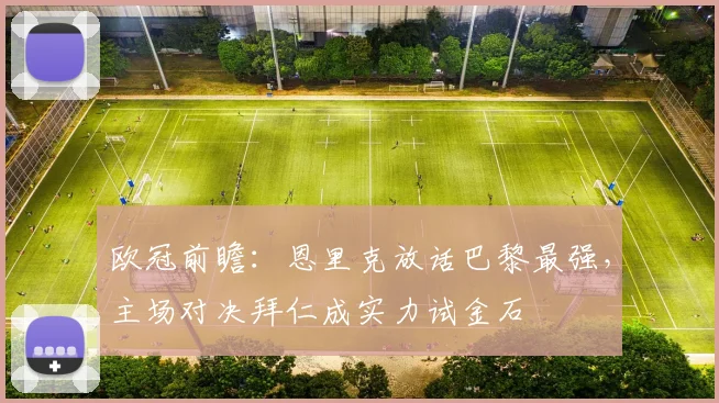 欧冠前瞻：恩里克放话巴黎最强，主场对决拜仁成实力试金石