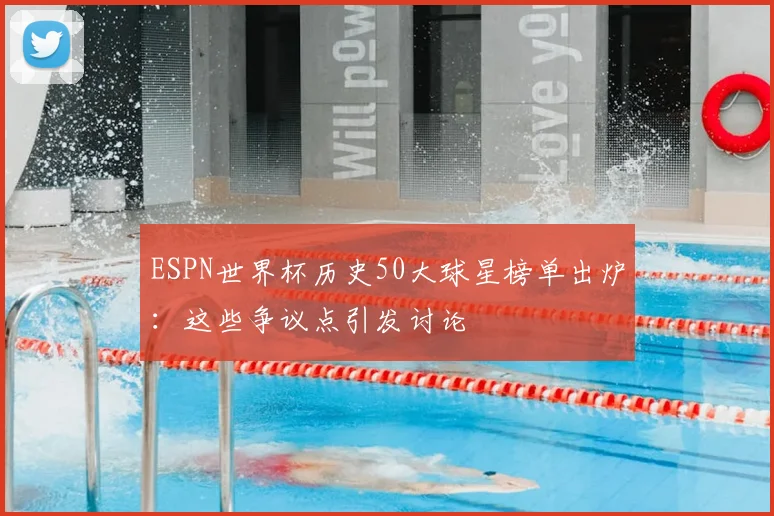 ESPN世界杯历史50大球星榜单出炉:这些争议点引发讨论