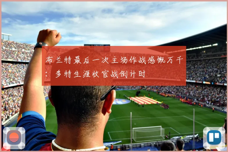 布兰特最后一次主场作战感慨万千：多特生涯收官战倒计时