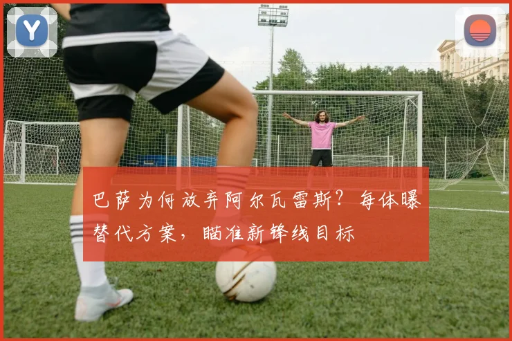 巴萨为何放弃阿尔瓦雷斯?每体曝替代方案,瞄准新锋线目标