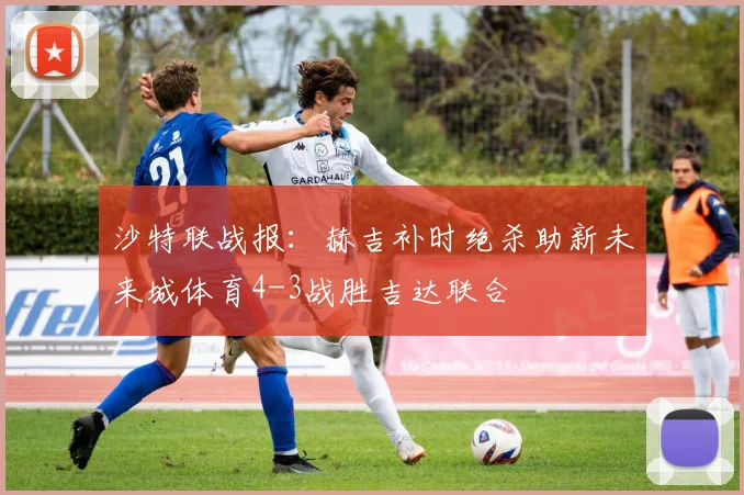 沙特联战报:赫吉补时绝杀助新未来城体育4-3战胜吉达联合