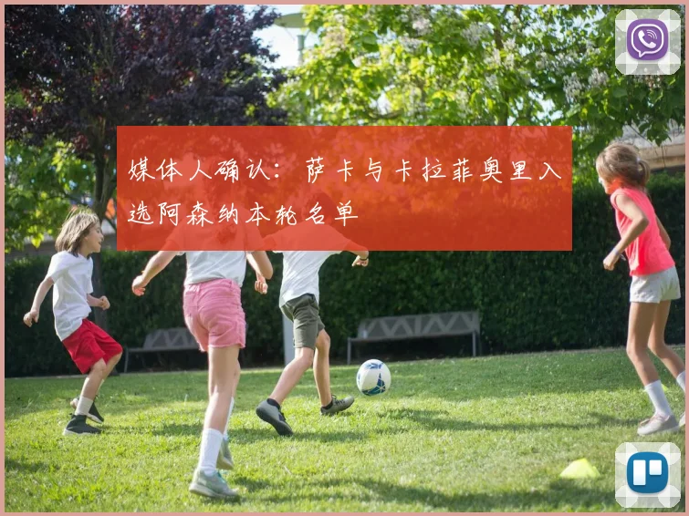 媒体人确认:萨卡与卡拉菲奥里入选阿森纳本轮名单