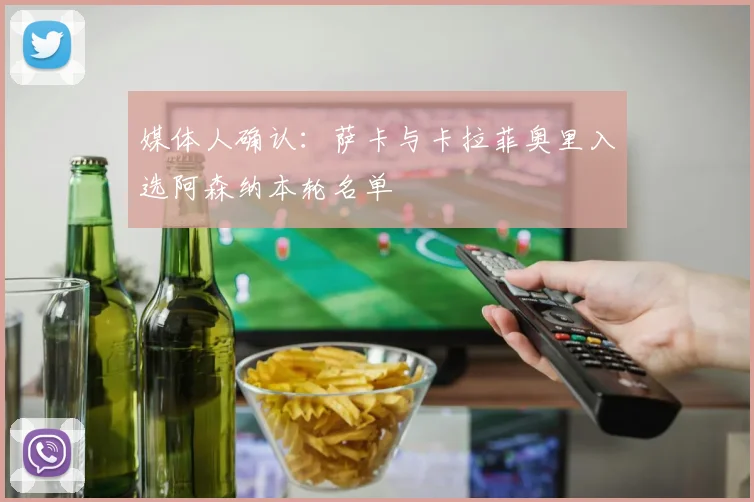 媒体人确认：萨卡与卡拉菲奥里入选阿森纳本轮名单