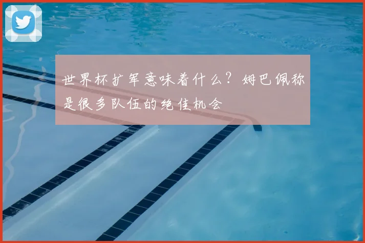 世界杯扩军意味着什么？姆巴佩称是很多队伍的绝佳机会