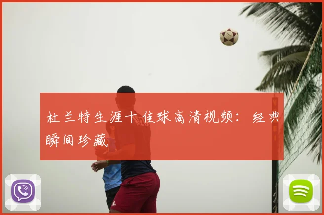 杜兰特生涯十佳球高清视频：经典瞬间珍藏