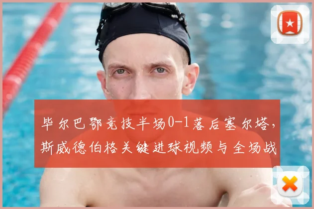 毕尔巴鄂竞技半场0-1落后塞尔塔,斯威德伯格关键进球视频与全场战况分析
