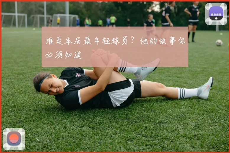谁是本届最年轻球员？他的故事你必须知道