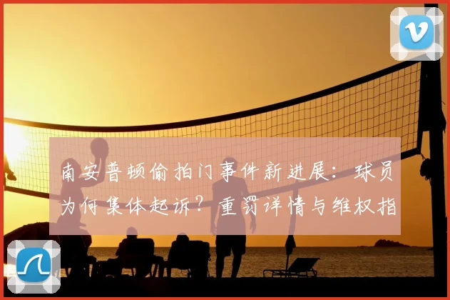 南安普顿偷拍门事件新进展：球员为何集体起诉？重罚详情与维权指南