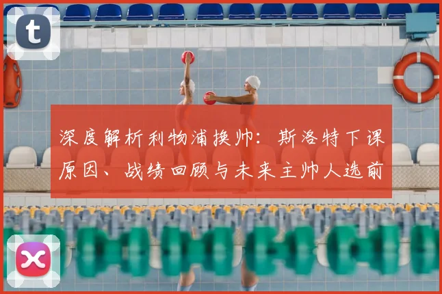 深度解析利物浦换帅:斯洛特下课原因、战绩回顾与未来主帅人选前瞻