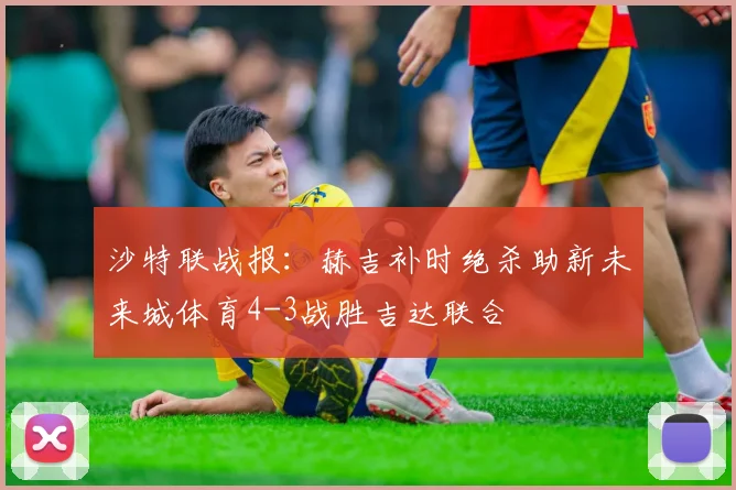沙特联战报：赫吉补时绝杀助新未来城体育4-3战胜吉达联合