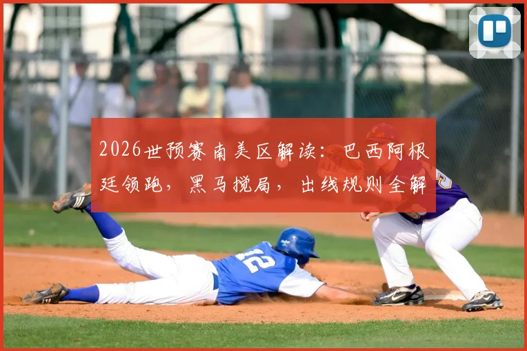 2026世预赛南美区解读：巴西阿根廷领跑，黑马搅局，出线规则全解析