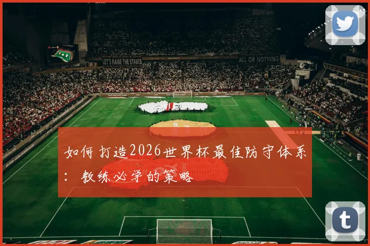 如何打造2026世界杯最佳防守体系：教练必学的策略