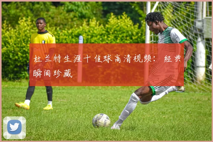 杜兰特生涯十佳球高清视频：经典瞬间珍藏