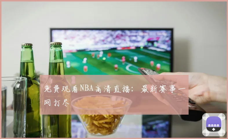 免费观看NBA高清直播：最新赛事一网打尽