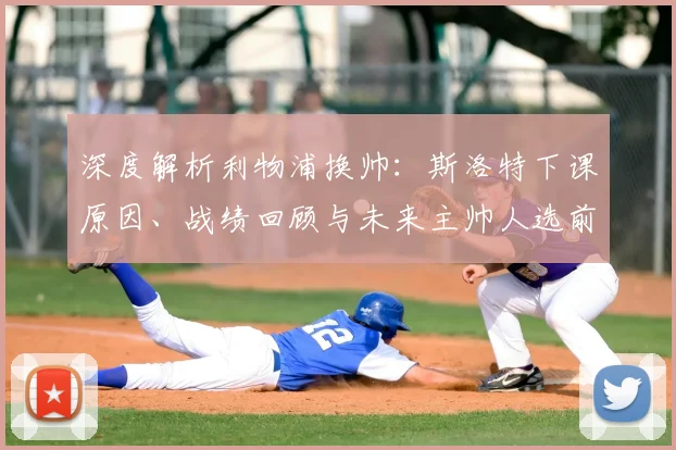 深度解析利物浦换帅：斯洛特下课原因、战绩回顾与未来主帅人选前瞻