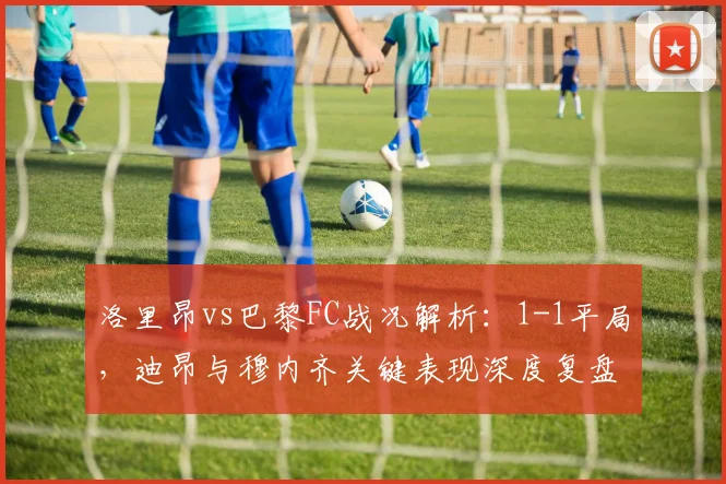 洛里昂vs巴黎FC战况解析：1-1平局，迪昂与穆内齐关键表现深度复盘